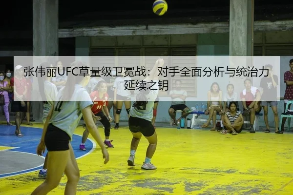张伟丽UFC草量级卫冕战：对手全面分析与统治力延续之钥