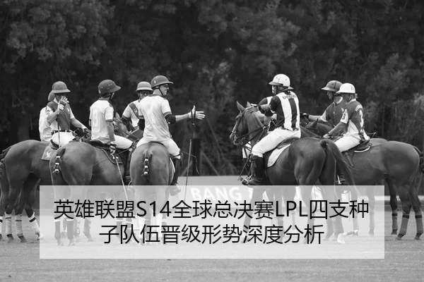 英雄联盟S14全球总决赛LPL四支种子队伍晋级形势深度分析